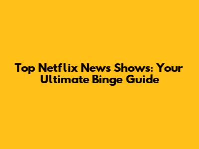 Top Netflix News Shows: Your Ultimate Binge Guide