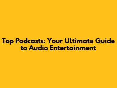 Top Podcasts: Your Ultimate Guide to Audio Entertainment