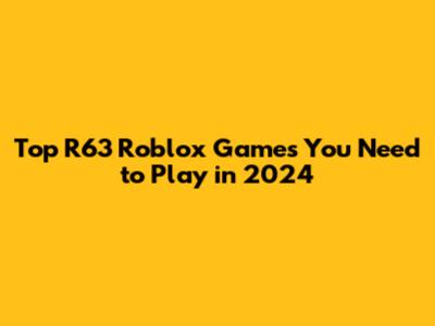 Top R63 Roblox Games You Need to Play in 2024