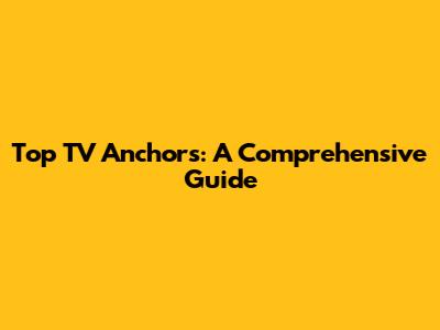 Top TV Anchors: A Comprehensive Guide