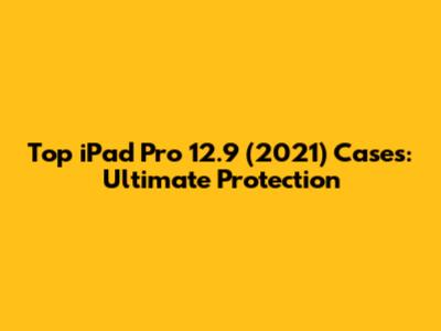 Top iPad Pro 12.9" (2021) Cases: Ultimate Protection