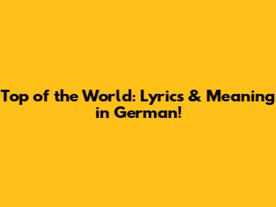 Top of the World: Lyrics & Meaning in German!