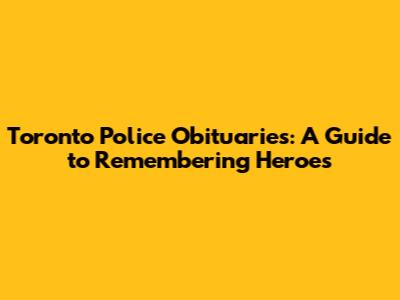 Toronto Police Obituaries: A Guide to Remembering Heroes