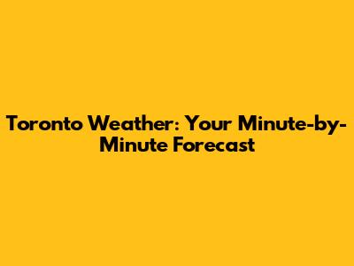Toronto Weather: Your Minute-by-Minute Forecast