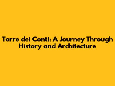 Torre dei Conti: A Journey Through History and Architecture