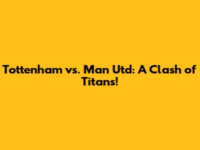 Tottenham vs. Man Utd: A Clash of Titans!