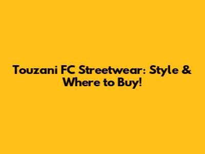 Touzani FC Streetwear: Style & Where to Buy!