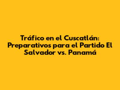 Tráfico en el Cuscatlán: Preparativos para el Partido El Salvador vs. Panamá