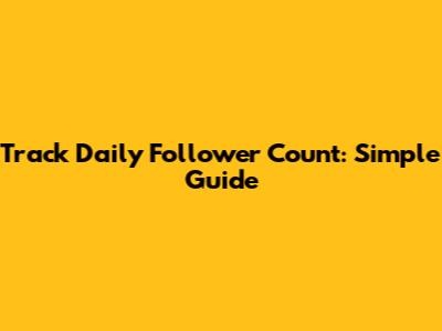 Track Daily Follower Count: Simple Guide