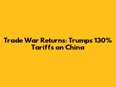 Trade War Returns: Trump's 130% Tariffs on China