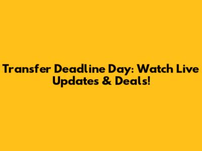 Transfer Deadline Day: Watch Live Updates & Deals!
