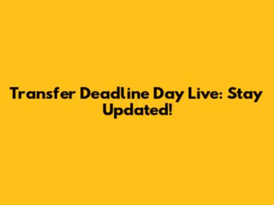 Transfer Deadline Day Live: Stay Updated!