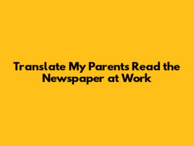 Translate "My Parents Read the Newspaper at Work"