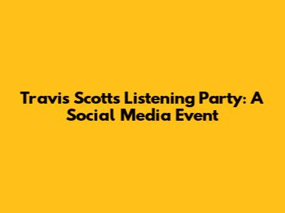 Travis Scott's Listening Party: A Social Media Event