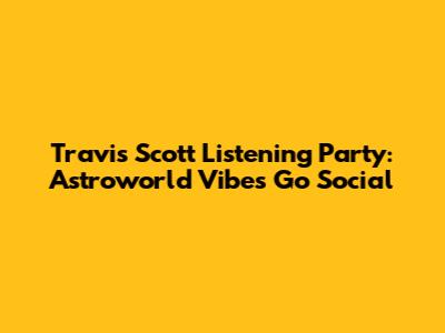 Travis Scott Listening Party: Astroworld Vibes Go Social