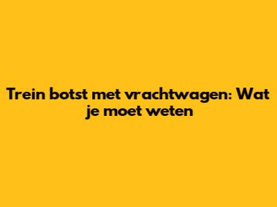 Trein botst met vrachtwagen: Wat je moet weten