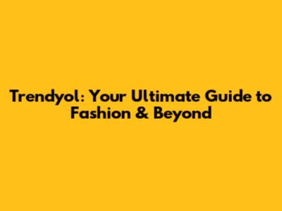 Trendyol: Your Ultimate Guide to Fashion & Beyond
