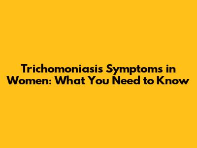 Trichomoniasis Symptoms in Women: What You Need to Know