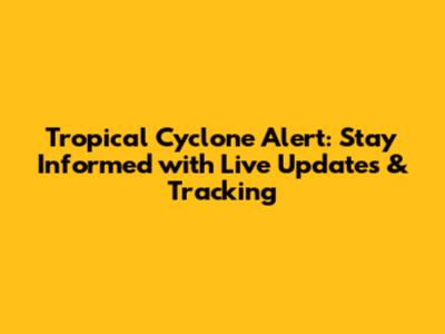 Tropical Cyclone Alert: Stay Informed with Live Updates & Tracking