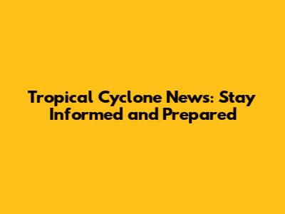 Tropical Cyclone News: Stay Informed and Prepared