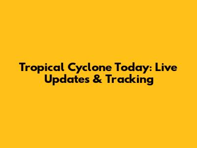 Tropical Cyclone Today: Live Updates & Tracking