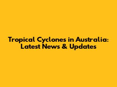 Tropical Cyclones in Australia: Latest News & Updates