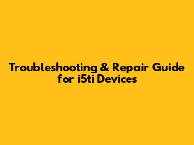 Troubleshooting & Repair Guide for i5ti Devices