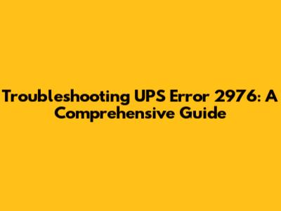 Troubleshooting UPS Error 2976: A Comprehensive Guide