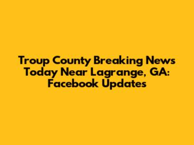 Troup County Breaking News Today Near Lagrange, GA: Facebook Updates