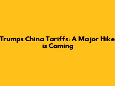 Trump's China Tariffs: A Major Hike is Coming