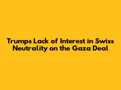 Trump's Lack of Interest in Swiss Neutrality on the Gaza Deal