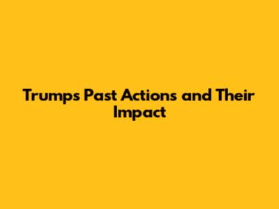 Trump's Past Actions and Their Impact