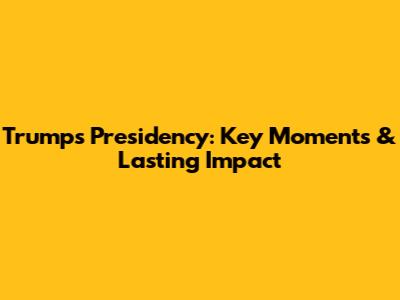 Trump's Presidency: Key Moments & Lasting Impact