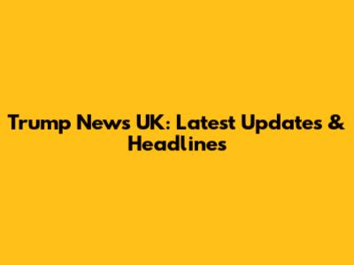Trump News UK: Latest Updates & Headlines