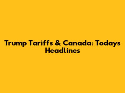 Trump Tariffs & Canada: Today's Headlines