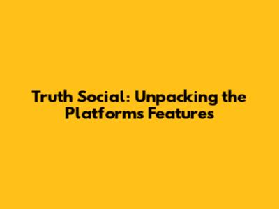 Truth Social: Unpacking the Platform's Features