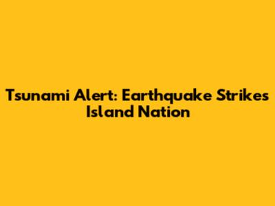 Tsunami Alert: Earthquake Strikes Island Nation
