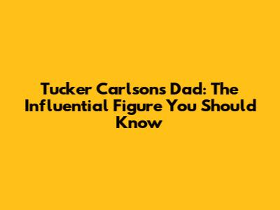 Tucker Carlson's Dad: The Influential Figure You Should Know