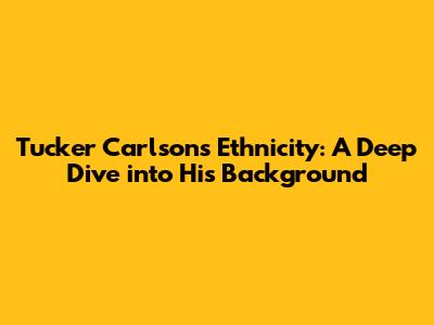 Tucker Carlson's Ethnicity: A Deep Dive into His Background