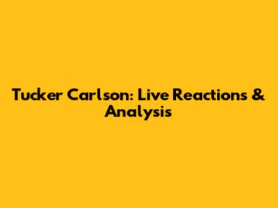 Tucker Carlson: Live Reactions & Analysis