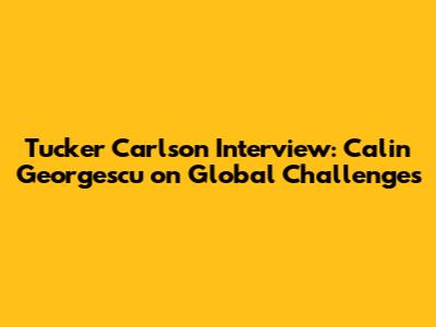 Tucker Carlson Interview: Calin Georgescu on Global Challenges