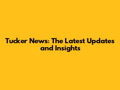 Tucker News: The Latest Updates and Insights