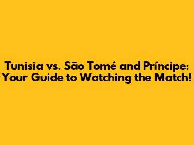 Tunisia vs. São Tomé and Príncipe: Your Guide to Watching the Match!