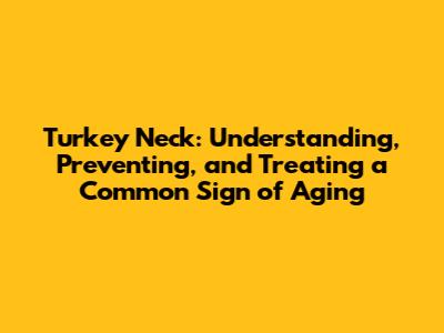 Turkey Neck: Understanding, Preventing, and Treating a Common Sign of Aging