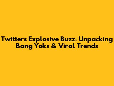 Twitter's Explosive Buzz: Unpacking 'Bang Yoks' & Viral Trends