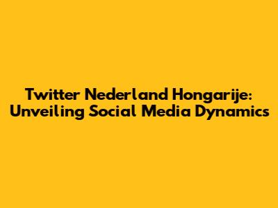Twitter Nederland Hongarije: Unveiling Social Media Dynamics