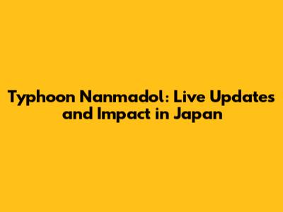 Typhoon Nanmadol: Live Updates and Impact in Japan