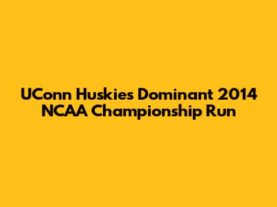 UConn Huskies' Dominant 2014 NCAA Championship Run