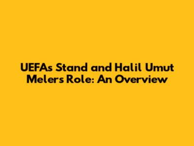 UEFA's Stand and Halil Umut Meler's Role: An Overview