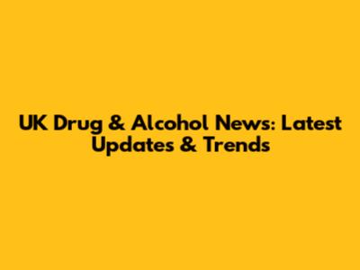 UK Drug & Alcohol News: Latest Updates & Trends
